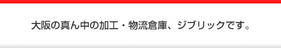 大阪の真ん中の加工・物流倉庫、ジブリックです。